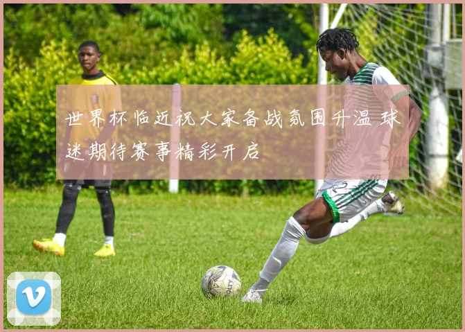 世界杯临近祝大家备战氛围升温 球迷期待赛事精彩开启