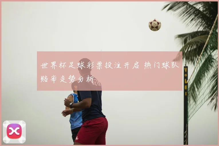 世界杯足球彩票投注开启 热门球队赔率走势分析