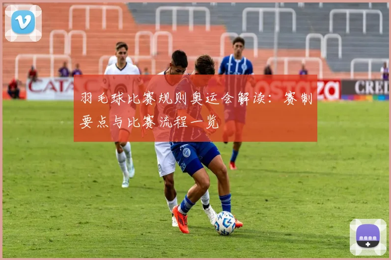 羽毛球比赛规则奥运会解读:赛制要点与比赛流程一览