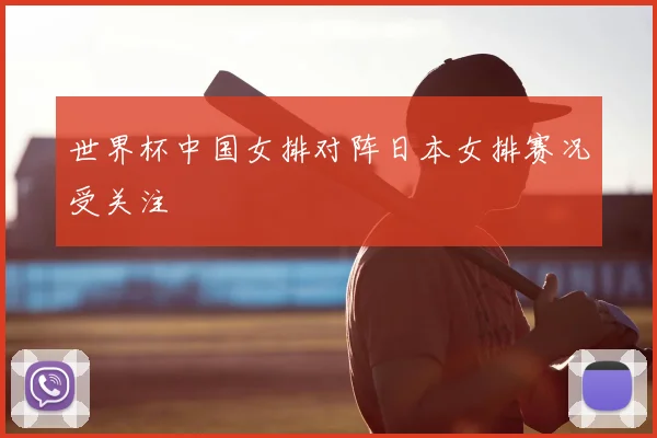 世界杯中国女排对阵日本女排赛况受关注