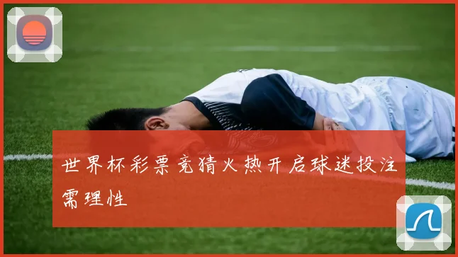 世界杯彩票竞猜火热开启球迷投注需理性