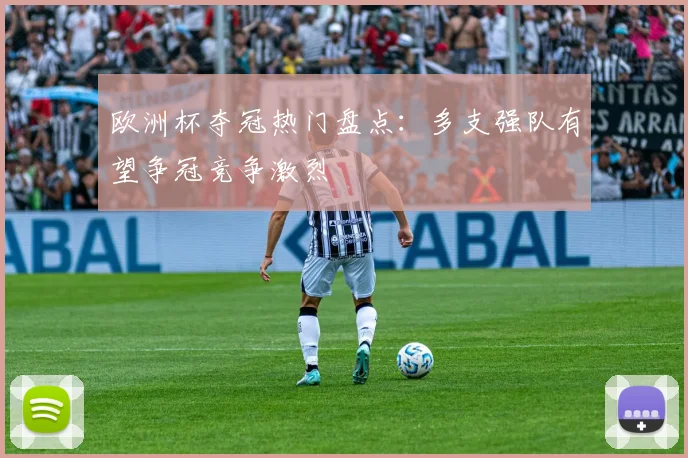 欧洲杯夺冠热门盘点:多支强队有望争冠竞争激烈