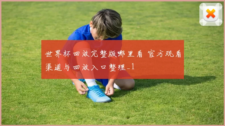 世界杯回放完整版哪里看 官方观看渠道与回放入口整理_1