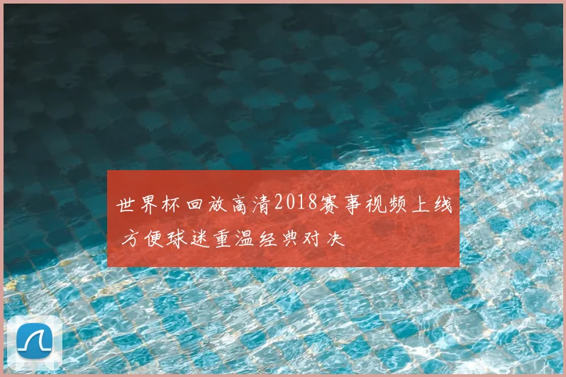 世界杯回放高清2018赛事视频上线 方便球迷重温经典对决
