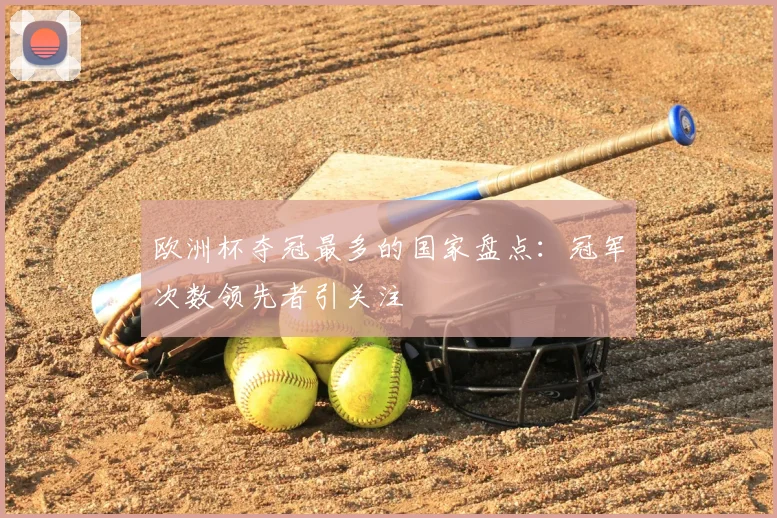 欧洲杯夺冠最多的国家盘点:冠军次数领先者引关注