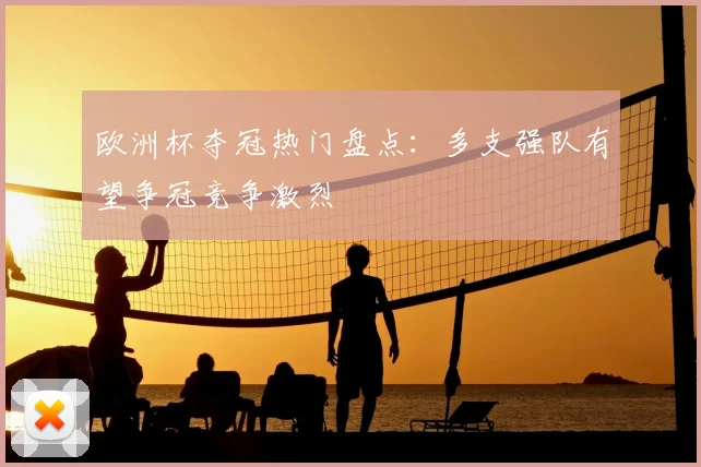 欧洲杯夺冠热门盘点:多支强队有望争冠竞争激烈