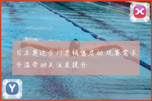 日本奥运会门票销售启动 观赛需求升温带动关注度提升