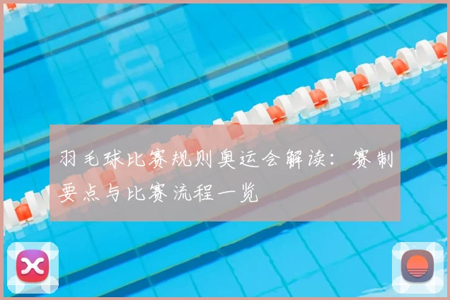 羽毛球比赛规则奥运会解读:赛制要点与比赛流程一览